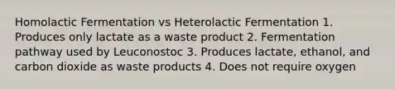 Homolactic Fermentation vs Heterolactic Fermentation 1. Produces only lactate as a waste product 2. Fermentation pathway used by Leuconostoc 3. Produces lactate, ethanol, and carbon dioxide as waste products 4. Does not require oxygen