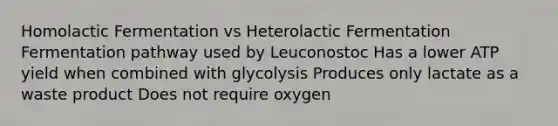 Homolactic Fermentation vs Heterolactic Fermentation Fermentation pathway used by Leuconostoc Has a lower ATP yield when combined with glycolysis Produces only lactate as a waste product Does not require oxygen