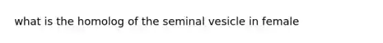 what is the homolog of the seminal vesicle in female