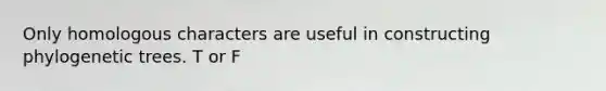 Only homologous characters are useful in constructing phylogenetic trees. T or F