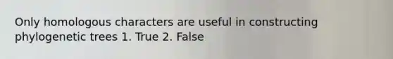 Only homologous characters are useful in constructing phylogenetic trees 1. True 2. False