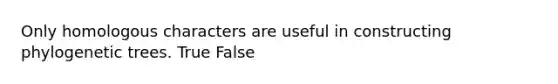 Only homologous characters are useful in constructing phylogenetic trees. True False