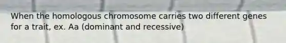 When the homologous chromosome carries two different genes for a trait, ex. Aa (dominant and recessive)