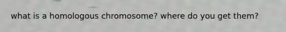 what is a homologous chromosome? where do you get them?