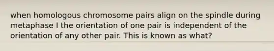 when homologous chromosome pairs align on the spindle during metaphase I the orientation of one pair is independent of the orientation of any other pair. This is known as what?