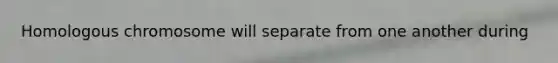 Homologous chromosome will separate from one another during
