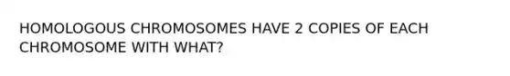 HOMOLOGOUS CHROMOSOMES HAVE 2 COPIES OF EACH CHROMOSOME WITH WHAT?