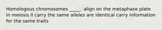 Homologous chromosomes _____. align on the metaphase plate in meiosis II carry the same alleles are identical carry information for the same traits