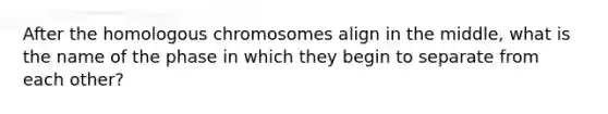 After the homologous chromosomes align in the middle, what is the name of the phase in which they begin to separate from each other?