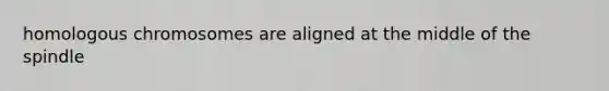 homologous chromosomes are aligned at the middle of the spindle