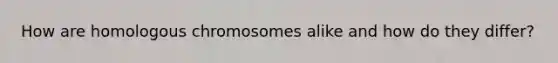 How are homologous chromosomes alike and how do they differ?