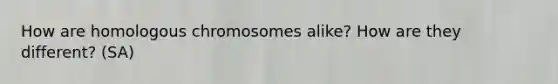 How are homologous chromosomes alike? How are they different? (SA)