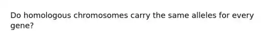 Do homologous chromosomes carry the same alleles for every gene?