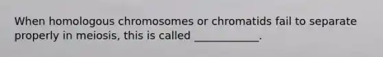 When homologous chromosomes or chromatids fail to separate properly in meiosis, this is called ____________.