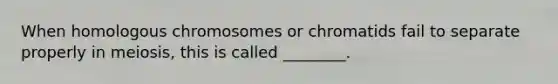 When homologous chromosomes or chromatids fail to separate properly in meiosis, this is called ________.