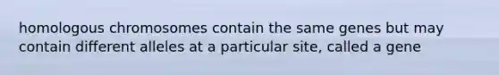 homologous chromosomes contain the same genes but may contain different alleles at a particular site, called a gene