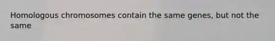 Homologous chromosomes contain the same genes, but not the same