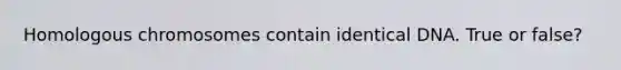 Homologous chromosomes contain identical DNA. True or false?