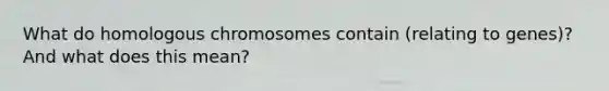 What do homologous chromosomes contain (relating to genes)? And what does this mean?