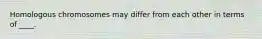 Homologous chromosomes may differ from each other in terms of ____.