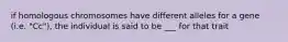 if homologous chromosomes have different alleles for a gene (i.e. "Cc"), the individual is said to be ___ for that trait