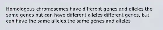 Homologous chromosomes have different genes and alleles the same genes but can have different alleles different genes, but can have the same alleles the same genes and alleles