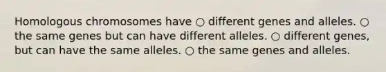 Homologous chromosomes have ○ different genes and alleles. ○ the same genes but can have different alleles. ○ different genes, but can have the same alleles. ○ the same genes and alleles.