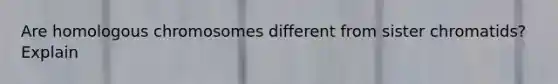 Are homologous chromosomes different from sister chromatids? Explain