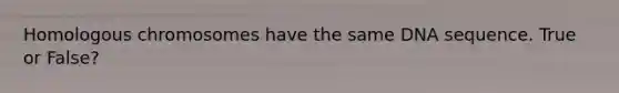Homologous chromosomes have the same DNA sequence. True or False?