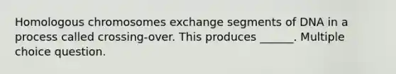 Homologous chromosomes exchange segments of DNA in a process called crossing-over. This produces ______. Multiple choice question.