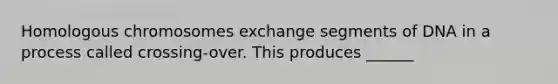 Homologous chromosomes exchange segments of DNA in a process called crossing-over. This produces ______