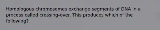 Homologous chromosomes exchange segments of DNA in a process called crossing-over. This produces which of the following?