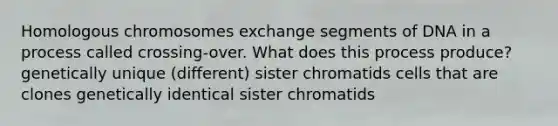 Homologous chromosomes exchange segments of DNA in a process called crossing-over. What does this process produce? genetically unique (different) sister chromatids cells that are clones genetically identical sister chromatids