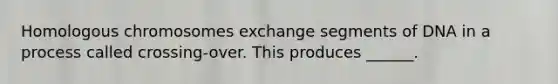 Homologous chromosomes exchange segments of DNA in a process called crossing-over. This produces ______.