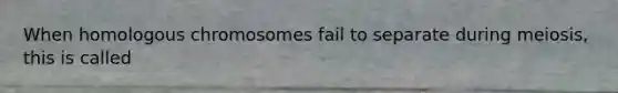 When homologous chromosomes fail to separate during meiosis, this is called