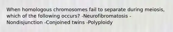 When homologous chromosomes fail to separate during meiosis, which of the following occurs? -Neurofibromatosis -Nondisjunction -Conjoined twins -Polyploidy