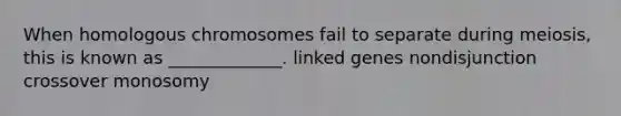 When homologous chromosomes fail to separate during meiosis, this is known as _____________. linked genes nondisjunction crossover monosomy