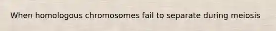 When homologous chromosomes fail to separate during meiosis