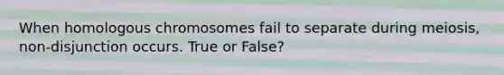 When homologous chromosomes fail to separate during meiosis, non-disjunction occurs. True or False?