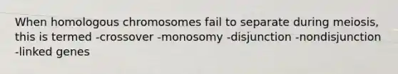 When homologous chromosomes fail to separate during meiosis, this is termed -crossover -monosomy -disjunction -nondisjunction -linked genes