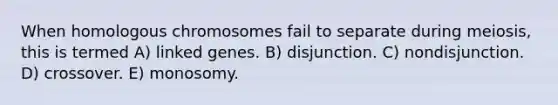 When homologous chromosomes fail to separate during meiosis, this is termed A) linked genes. B) disjunction. C) nondisjunction. D) crossover. E) monosomy.