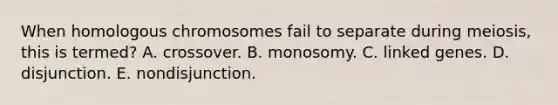 When homologous chromosomes fail to separate during meiosis, this is termed? A. crossover. B. monosomy. C. linked genes. D. disjunction. E. nondisjunction.