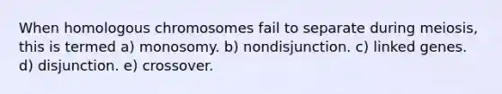 When homologous chromosomes fail to separate during meiosis, this is termed a) monosomy. b) nondisjunction. c) linked genes. d) disjunction. e) crossover.