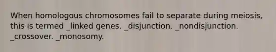 When homologous chromosomes fail to separate during meiosis, this is termed _linked genes. _disjunction. _nondisjunction. _crossover. _monosomy.