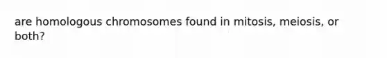are homologous chromosomes found in mitosis, meiosis, or both?