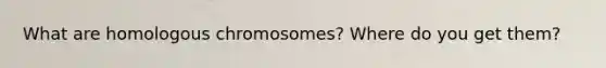 What are homologous chromosomes? Where do you get them?