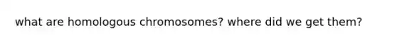 what are homologous chromosomes? where did we get them?