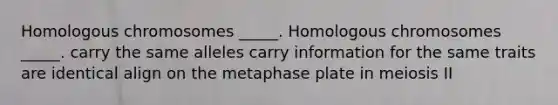 Homologous chromosomes _____. Homologous chromosomes _____. carry the same alleles carry information for the same traits are identical align on the metaphase plate in meiosis II