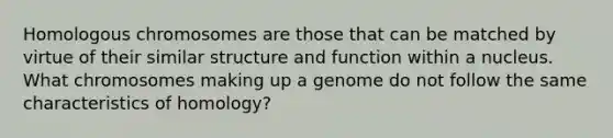 Homologous chromosomes are those that can be matched by virtue of their similar structure and function within a nucleus. What chromosomes making up a genome do not follow the same characteristics of homology?