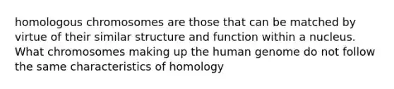 homologous chromosomes are those that can be matched by virtue of their similar structure and function within a nucleus. What chromosomes making up the human genome do not follow the same characteristics of homology